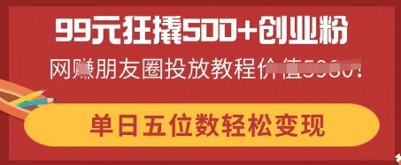 99元狂撬500+创业粉,单日五位数轻松变现,网创朋友圈投放教程-静昭俊轻创站