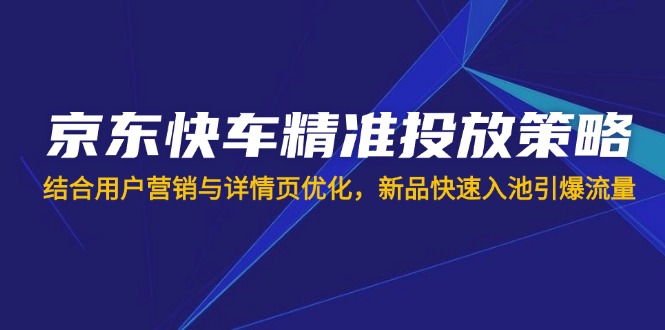 (14185期)京东快车精准投放策略,结合用户营销与详情页优化,新品快速入池引爆流量-静昭俊轻创站