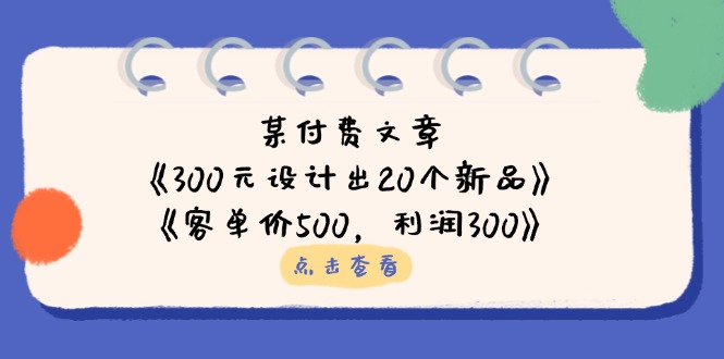 (14209期)某付费文章:《300元设计出20个新品》+《客单价500,利润300》-静昭俊轻创站