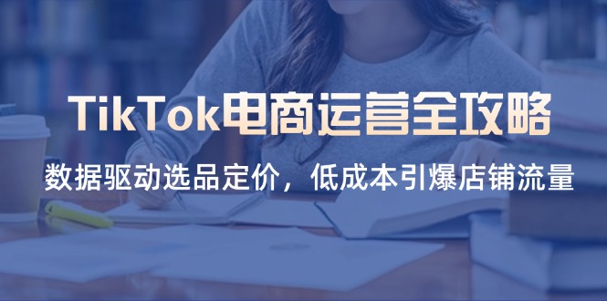 （14343期）TikTok电商运营全攻略，数据驱动选品定价，低成本引爆店铺流量-静昭俊轻创站