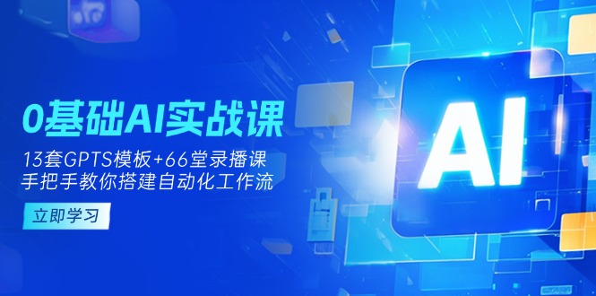 (14202期)0基础AI实操课:13套GPTS模板+66字录播课,手把手教你搭建自动化工作流-静昭俊轻创站