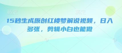 15秒生成原创红楼梦解说视频,日入多张,剪辑小白也能做-静昭俊轻创站