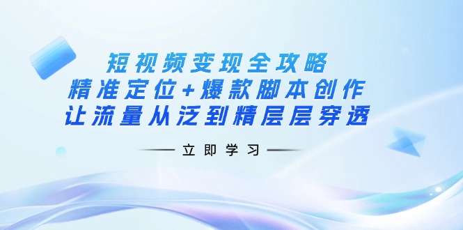 （14159期）短视频变现全攻略：精准定位+爆款脚本创作，让流量从泛到精层层穿透-静昭俊轻创站
