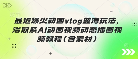 最近爆火动画vlog蓝海玩法，治愈系AI动画视频动态插画视频教程(含素材)-静昭俊轻创站