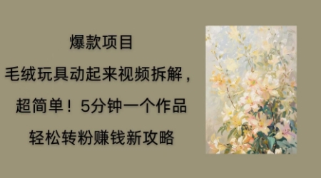 毛绒玩具动起来项目拆解，三四分钟一个作品，轻松转粉挣钱新玩法-静昭俊轻创站