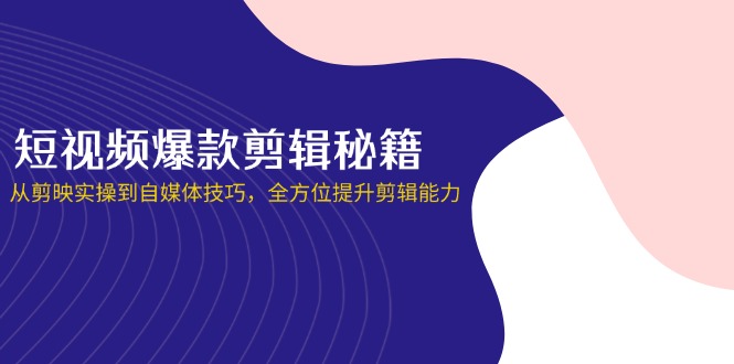 （14244期）短视频爆款剪辑秘籍，从剪映实操到自媒体技巧，全方位提升剪辑能力-静昭俊轻创站