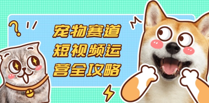 （14345期）宠物赛道短视频运营全攻略，选品拍摄剪辑实操，实现流量到收益转化-静昭俊轻创站