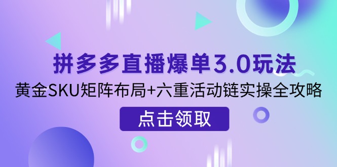 (14192期)拼多多直播爆单3.0玩法解析,黄金SKU矩阵布局+六重活动链实操全攻略-静昭俊轻创站