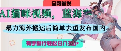 AI猫咪视频蓝海赛道,操作简单,直接海外搬运,简单去重,操作简单,有手就行日入3张-静昭俊轻创站