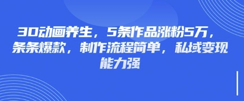 3D动画养生,5条作品涨粉5万,条条爆款,制作流程简单,私域变现能力强-静昭俊轻创站