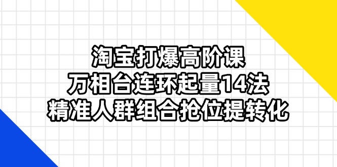 (14298期)淘宝打爆高阶课:万相台连环起量14法,精准人群组合抢位提转化-静昭俊轻创站