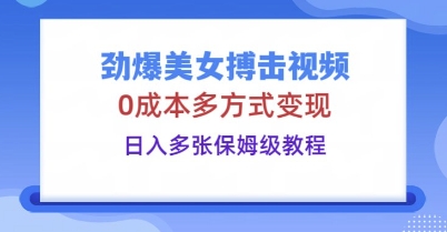 劲爆美女搏击视频，0成本多方式变现，日入多张保姆级教程-静昭俊轻创站