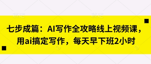 七步成篇：AI写作全攻略线上视频课，用ai搞定写作，每天早下班2小时-静昭俊轻创站