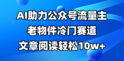 公众号流量主老物件冷门赛道，AI助力，文章阅读轻松10w+，全流程详细教程-静昭俊轻创站