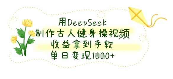 用DeepSeek制作古人健身操视频,收益拿到手软,单日变现数张-静昭俊轻创站